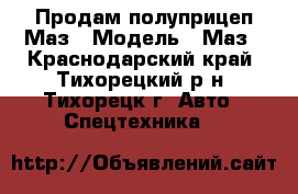 Продам полуприцеп Маз › Модель ­ Маз - Краснодарский край, Тихорецкий р-н, Тихорецк г. Авто » Спецтехника   